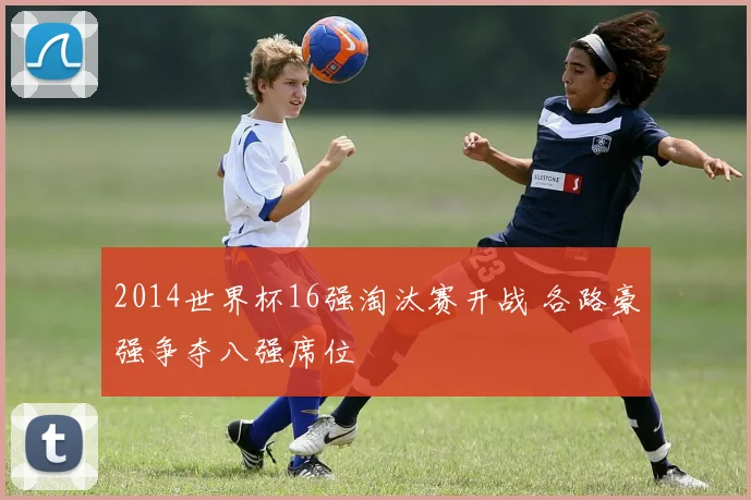 2014世界杯16强淘汰赛开战 各路豪强争夺八强席位