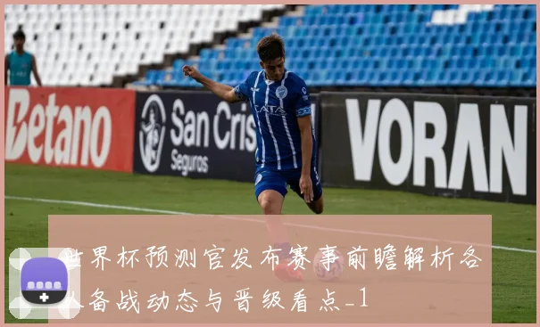 世界杯预测官发布赛事前瞻解析各队备战动态与晋级看点_1