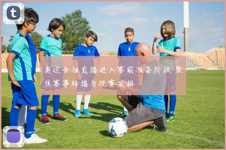 奥运会准直播进入赛前准备阶段 聚焦赛事转播与观赛安排