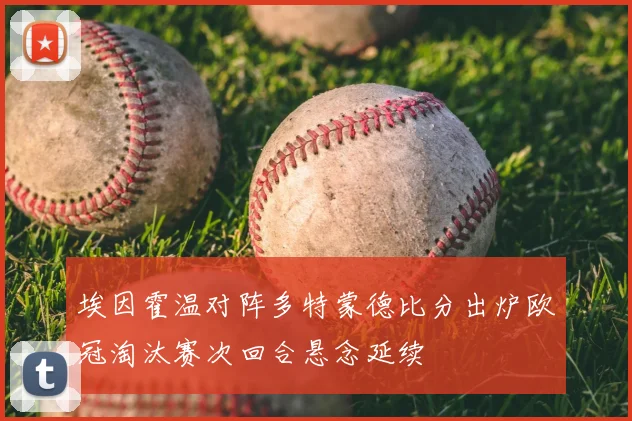 埃因霍温对阵多特蒙德比分出炉欧冠淘汰赛次回合悬念延续