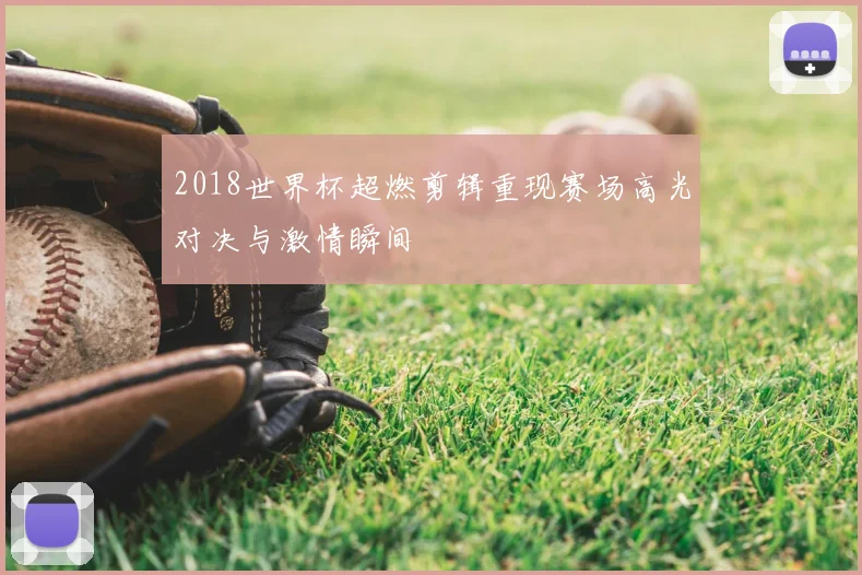 2018世界杯超燃剪辑重现赛场高光对决与激情瞬间