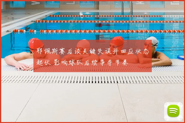耶佩斯赛后谈关键失误并回应状态起伏 影响球队后续争夺节奏