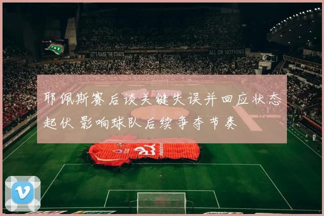 耶佩斯赛后谈关键失误并回应状态起伏 影响球队后续争夺节奏
