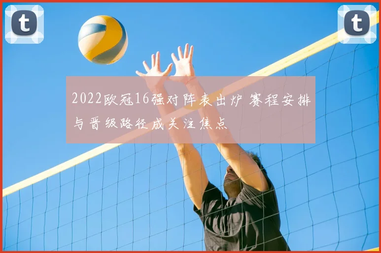 2022欧冠16强对阵表出炉 赛程安排与晋级路径成关注焦点