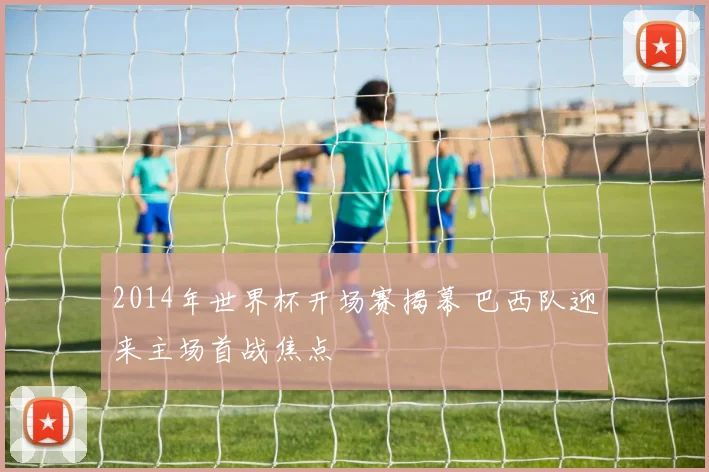 2014年世界杯开场赛揭幕 巴西队迎来主场首战焦点