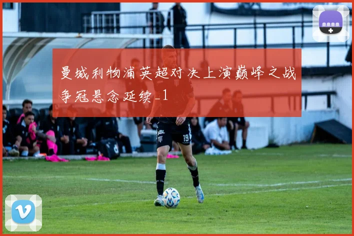 曼城利物浦英超对决上演巅峰之战争冠悬念延续_1