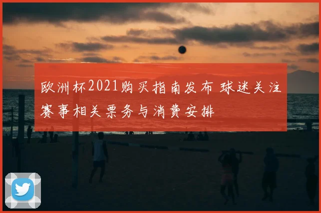 欧洲杯2021购买指南发布 球迷关注赛事相关票务与消费安排