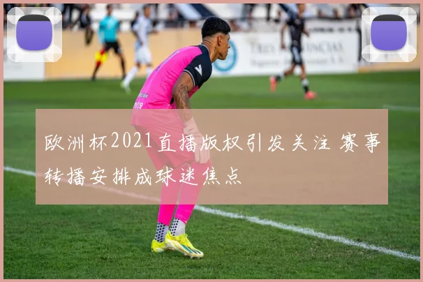 欧洲杯2021直播版权引发关注 赛事转播安排成球迷焦点