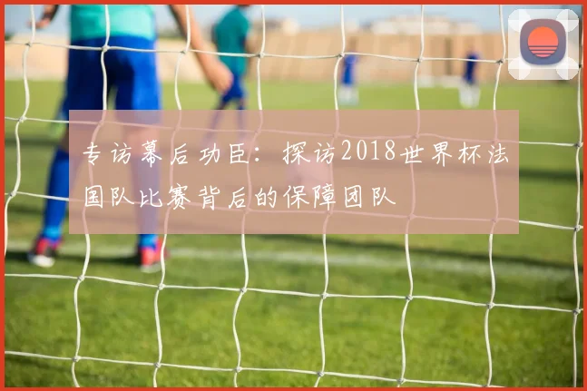 专访幕后功臣:探访2018世界杯法国队比赛背后的保障团队