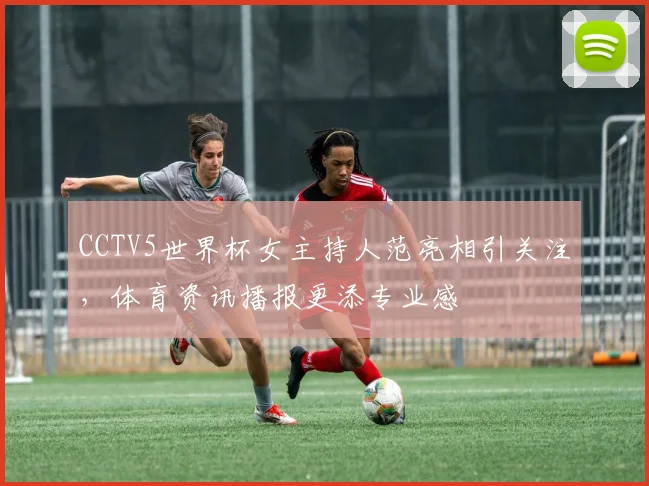 CCTV5世界杯女主持人范亮相引关注，体育资讯播报更添专业感