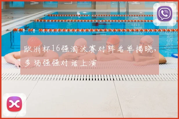 欧洲杯16强淘汰赛对阵名单揭晓，多场强强对话上演