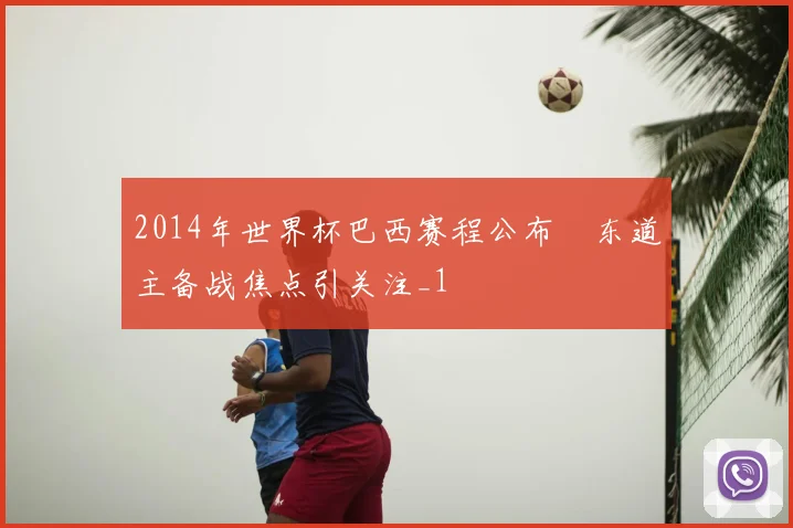 2014年世界杯巴西赛程公布 东道主备战焦点引关注_1