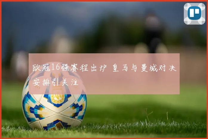 欧冠16强赛程出炉 皇马与曼城对决安排引关注