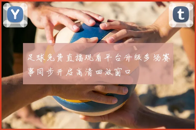 足球免费直播观看平台升级多场赛事同步开启高清回放窗口