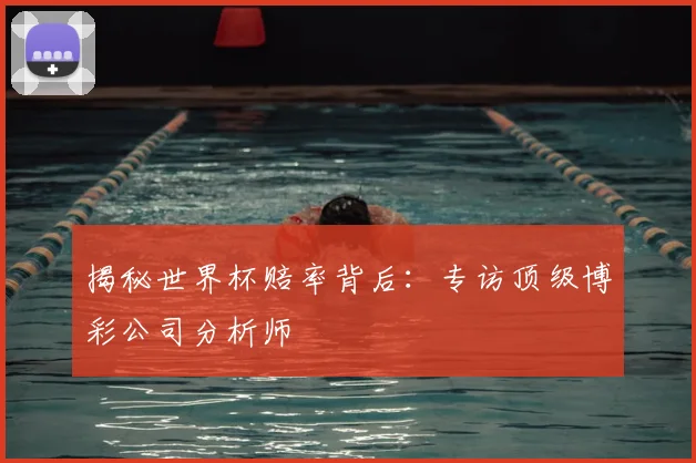 揭秘世界杯赔率背后：专访顶级博彩公司分析师