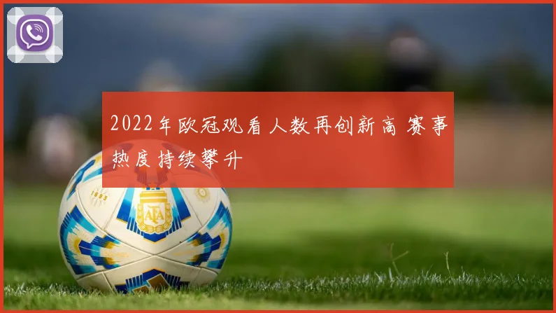 2022年欧冠观看人数再创新高 赛事热度持续攀升