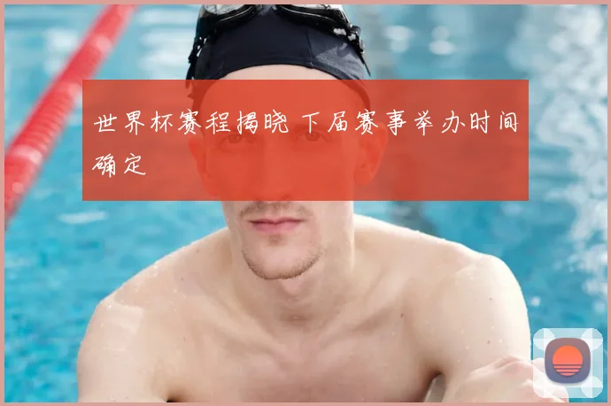 世界杯赛程揭晓 下届赛事举办时间确定