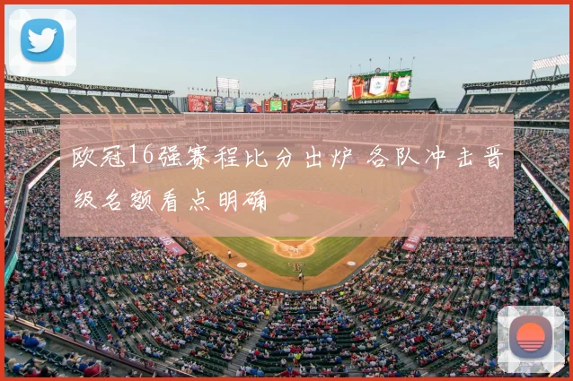欧冠16强赛程比分出炉 各队冲击晋级名额看点明确