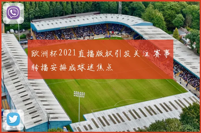欧洲杯2021直播版权引发关注 赛事转播安排成球迷焦点