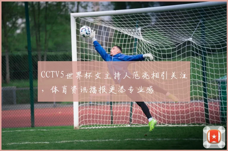 CCTV5世界杯女主持人范亮相引关注，体育资讯播报更添专业感
