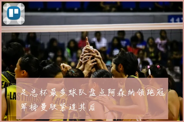 足总杯最多球队盘点阿森纳领跑冠军榜曼联紧追其后