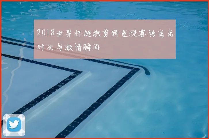 2018世界杯超燃剪辑重现赛场高光对决与激情瞬间