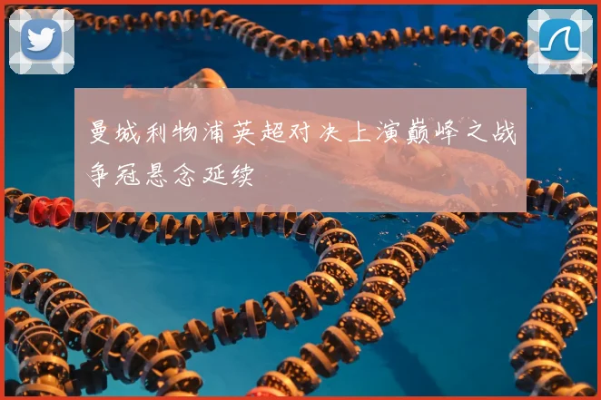 曼城利物浦英超对决上演巅峰之战争冠悬念延续