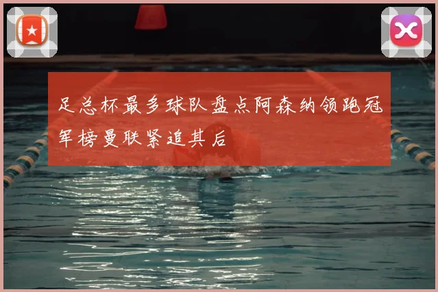 足总杯最多球队盘点阿森纳领跑冠军榜曼联紧追其后