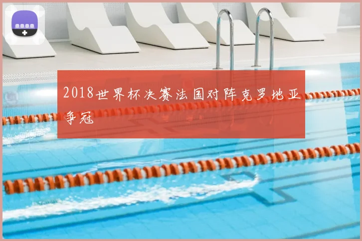 2018世界杯决赛法国对阵克罗地亚争冠