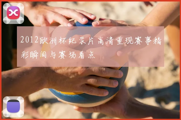 2012欧洲杯纪录片高清重现赛事精彩瞬间与赛场看点