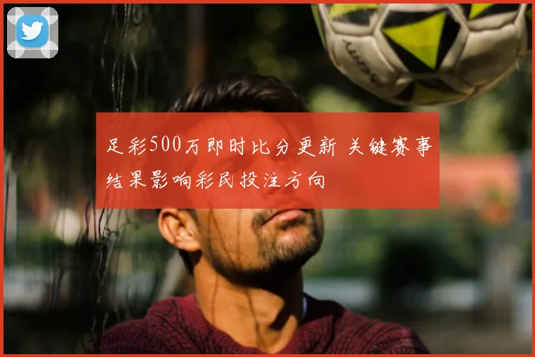 足彩500万即时比分更新 关键赛事结果影响彩民投注方向