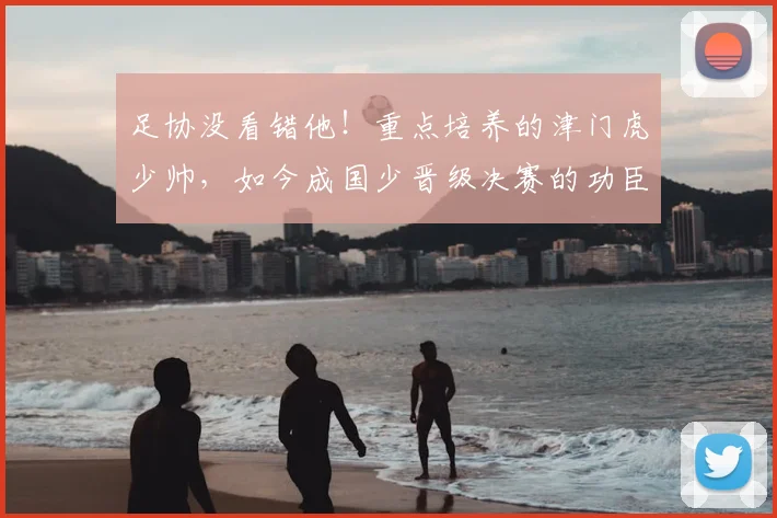 足协没看错他!重点培养的津门虎少帅,如今成国少晋级决赛的功臣